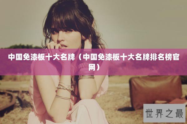 中国免漆板十大名牌（中国免漆板十大名牌排名榜官网）