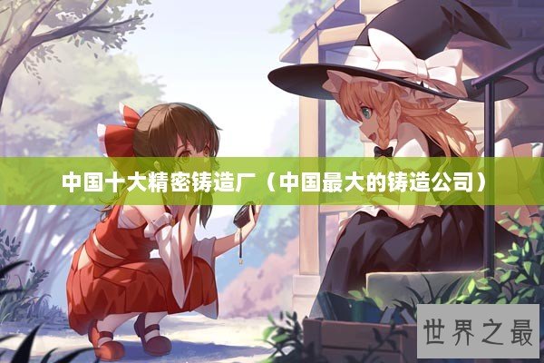 中国十大精密铸造厂（中国最大的铸造公司）