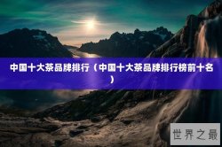 中国十大茶品牌排行（中国十大茶品牌排行榜前十名）