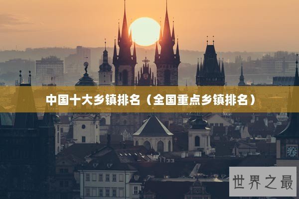 中国十大乡镇排名(全国重点乡镇排名) 中国十大乡镇排名(全国重点乡镇排名)