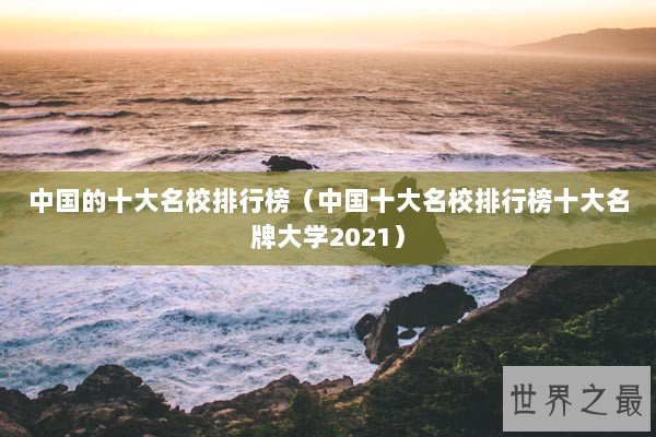 中国的十大名校排行榜（中国十大名校排行榜十大名牌大学2021）