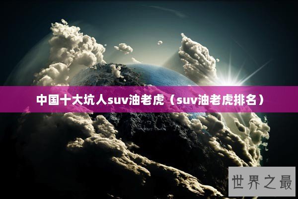 中国十大坑人suv油老虎(suv油老虎排名) 中国十大坑人suv油老虎(suv油老虎排名)