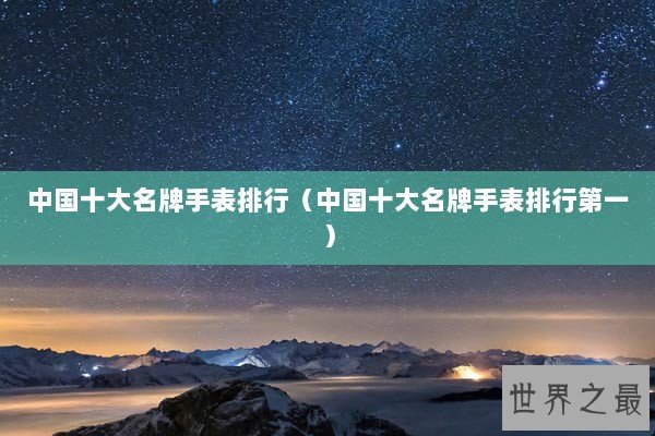 中国十大名牌手表排行（中国十大名牌手表排行第一）