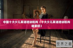 中国十大少儿英语培训机构（十大少儿英语培训机构哪家好）