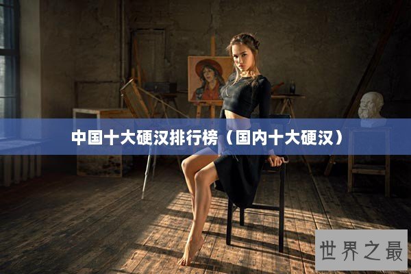 中国十大硬汉排行榜（国内十大硬汉）