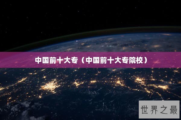 中国前十大专(中国前十大专院校) 中国前十大专(中国前十大专院校)