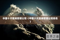中国十大咨询管理公司（中国十大咨询管理公司排名）