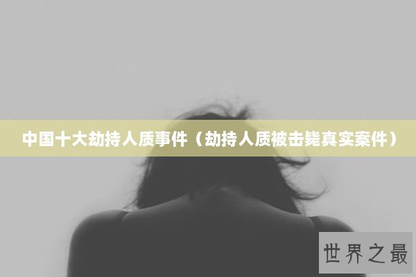 中国十大劫持人质事件（劫持人质被击毙真实案件）
