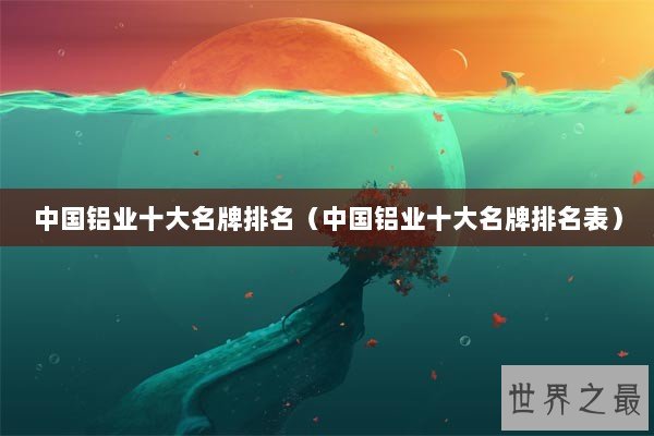 中国铝业十大名牌排名（中国铝业十大名牌排名表）