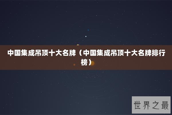 中国集成吊顶十大名牌（中国集成吊顶十大名牌排行榜）