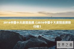 2016中国十大皮鞋品牌（2016中国十大皮鞋品牌排行榜）