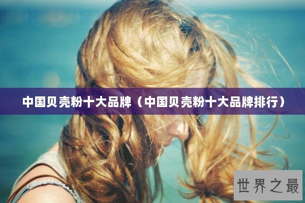 中国贝壳粉十大品牌（中国贝壳粉十大品牌排行）