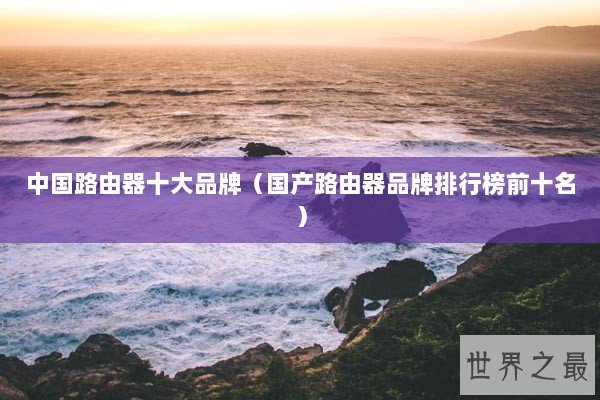 中国路由器十大品牌（国产路由器品牌排行榜前十名）