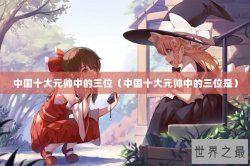 中国十大元帅中的三位（中国十大元帅中的三位是）