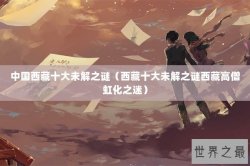中国西藏十大未解之谜（西藏十大未解之谜西藏高僧虹化之迷）