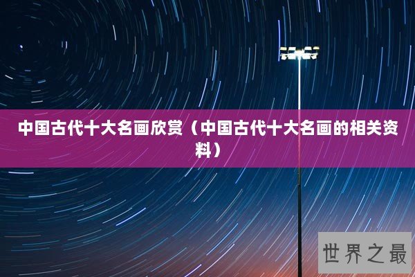 中国古代十大名画欣赏(中国古代十大名画的相关资料) 中国古代十大名画欣赏(中国古代十大名画的相关资料)