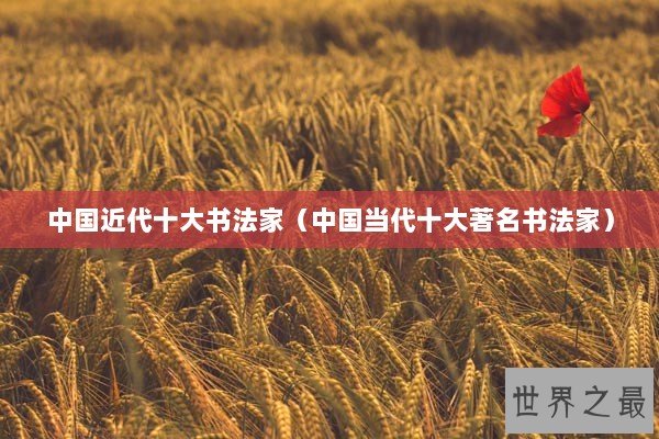 中国近代十大书法家(中国当代十大著名书法家) 中国近代十大书法家(中国当代十大著名书法家)