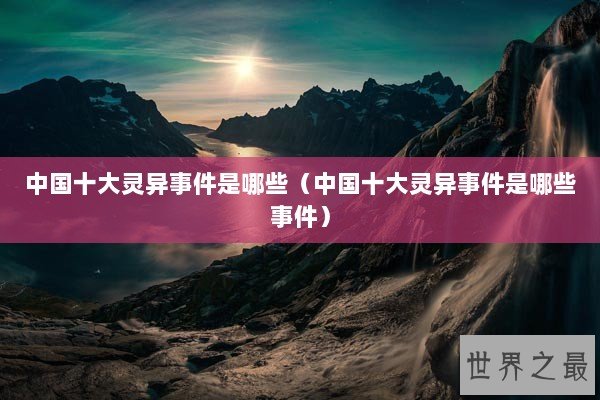 中国十大灵异事件是哪些（中国十大灵异事件是哪些事件）