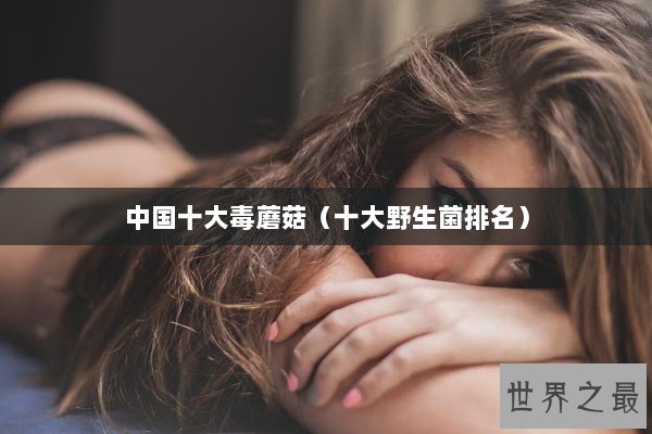 中国十大毒蘑菇（十大野生菌排名）