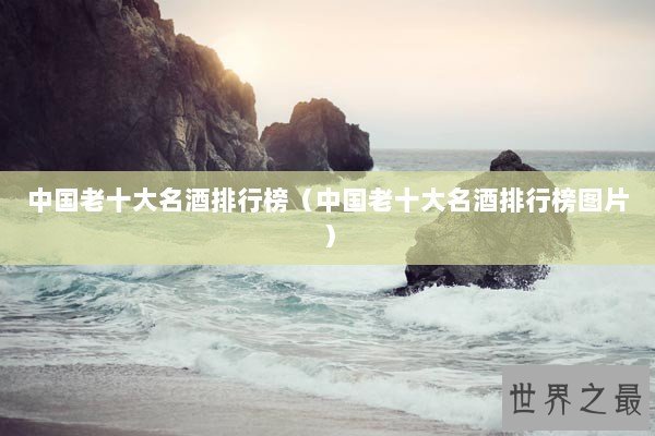 中国老十大名酒排行榜(中国老十大名酒排行榜图片) 中国老十大名酒排行榜(中国老十大名酒排行榜图片)