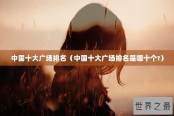 中国十大广场排名（中国十大广场排名是哪十个?）
