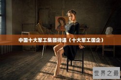 中国十大军工集团待遇（十大军工国企）