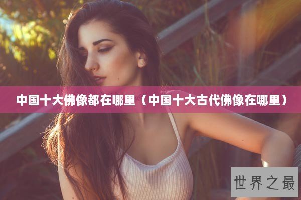 中国十大佛像都在哪里（中国十大古代佛像在哪里）
