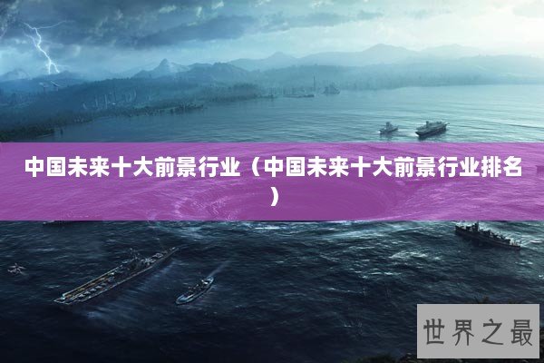 中国未来十大前景行业（中国未来十大前景行业排名）