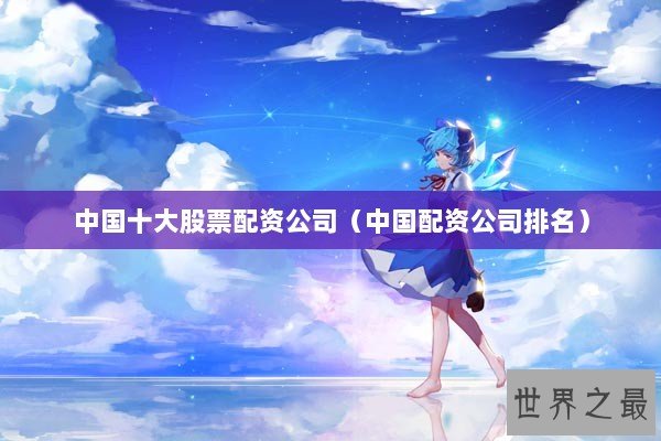中国十大股票配资公司（中国配资公司排名）