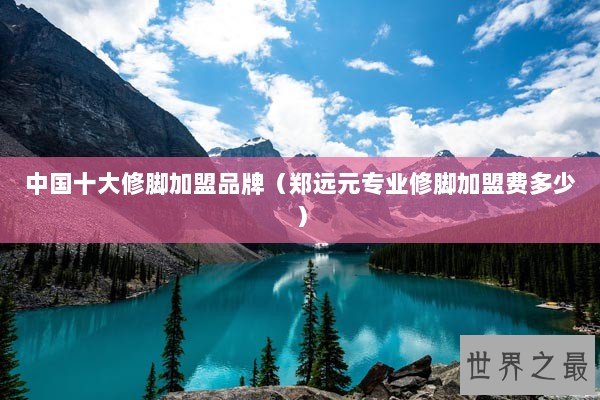 中国十大修脚加盟品牌（郑远元专业修脚加盟费多少）