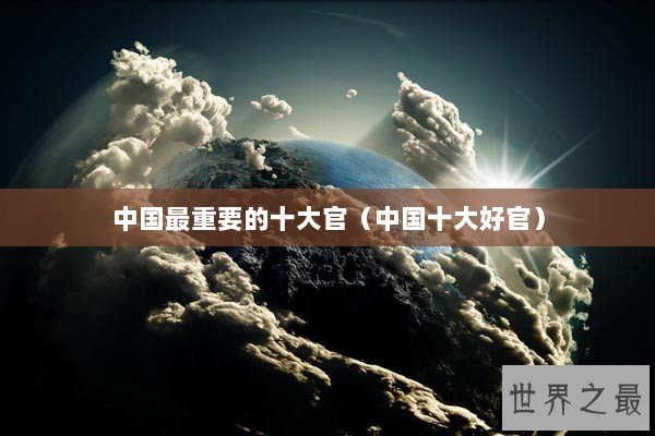 中国最重要的十大官(中国十大好官) 中国最重要的十大官(中国十大好官)