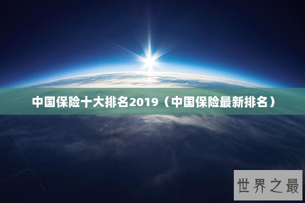 中国保险十大排名2019(中国保险最新排名) 中国保险十大排名2019(中国保险最新排名)