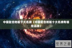 中国复合地板十大名牌（中国复合地板十大名牌有哪些品牌）