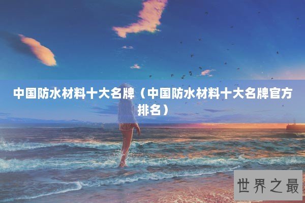 中国防水材料十大名牌(中国防水材料十大名牌官方排名) 中国防水材料十大名牌(中国防水材料十大名牌官方排名)