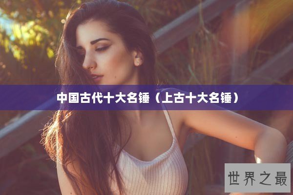 中国古代十大名锤（上古十大名锤）