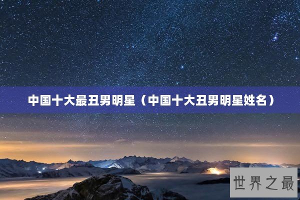 中国十大最丑男明星（中国十大丑男明星姓名）