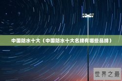 中国防水十大（中国防水十大名牌有哪些品牌）