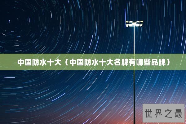 中国防水十大（中国防水十大名牌有哪些品牌）