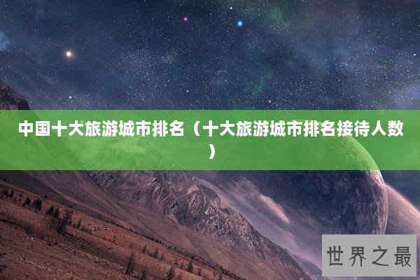 中国十大旅游城市排名（十大旅游城市排名接待人数）