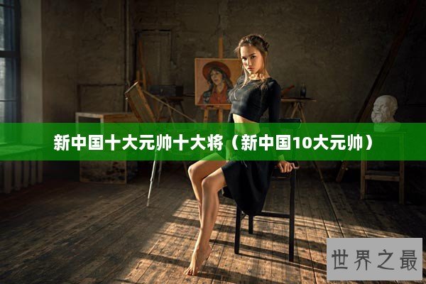 新中国十大元帅十大将（新中国10大元帅）