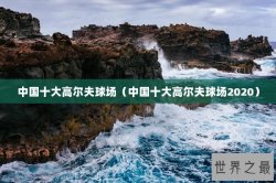 中国十大高尔夫球场（中国十大高尔夫球场2020）