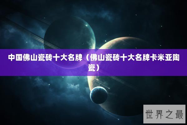 中国佛山瓷砖十大名牌（佛山瓷砖十大名牌卡米亚陶瓷）