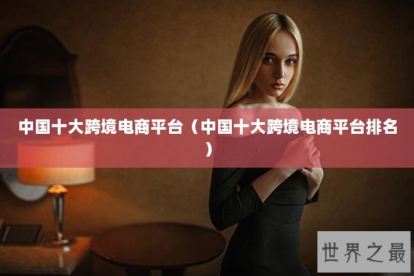 中国十大跨境电商平台（中国十大跨境电商平台排名）