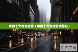中国十大难治的病（中国十大难治的病排名）