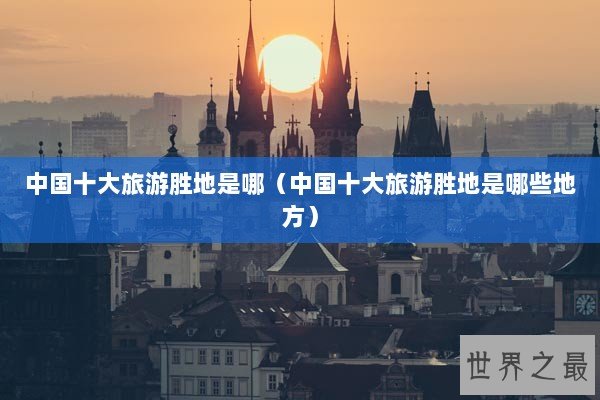中国十大旅游胜地是哪（中国十大旅游胜地是哪些地方）