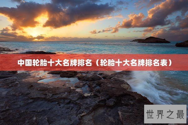 中国轮胎十大名牌排名（轮胎十大名牌排名表）