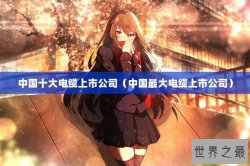 中国十大电缆上市公司（中国最大电缆上市公司）