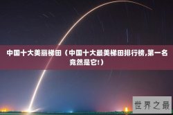 中国十大美丽梯田（中国十大最美梯田排行榜,第一名竟然是它!）