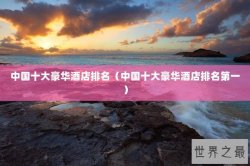 中国十大豪华酒店排名（中国十大豪华酒店排名第一）