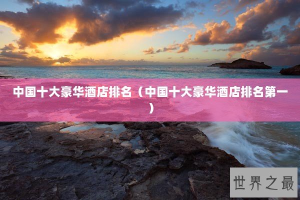 中国十大豪华酒店排名（中国十大豪华酒店排名第一）